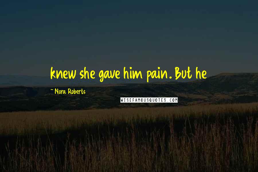 Nora Roberts Quotes: knew she gave him pain. But he