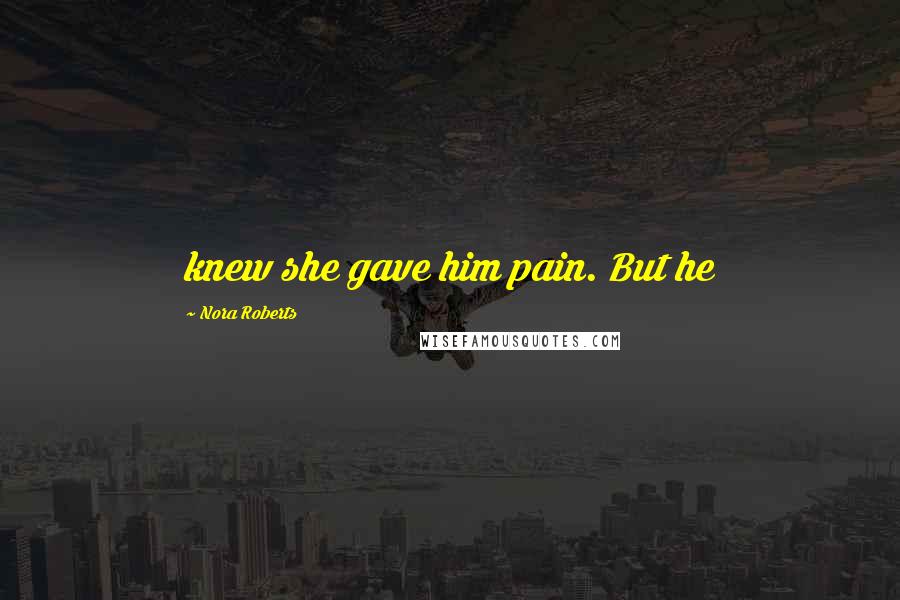 Nora Roberts Quotes: knew she gave him pain. But he