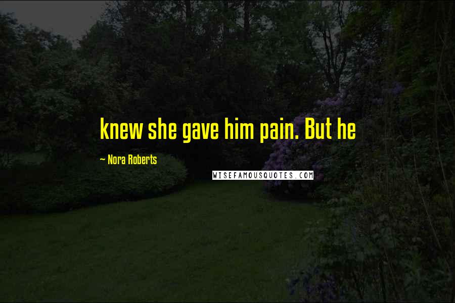 Nora Roberts Quotes: knew she gave him pain. But he