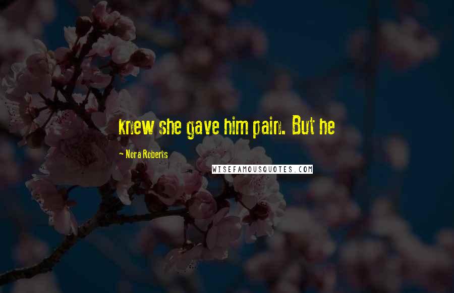 Nora Roberts Quotes: knew she gave him pain. But he