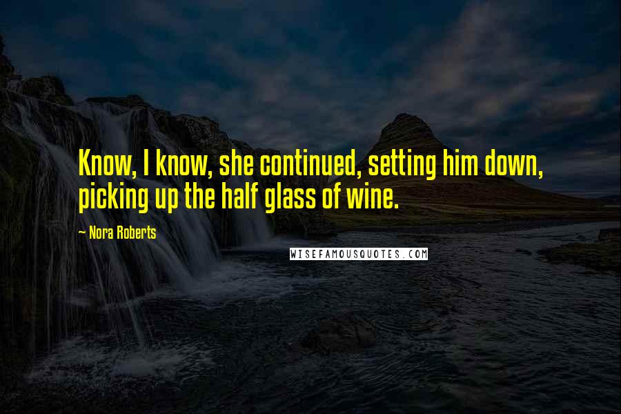 Nora Roberts Quotes: Know, I know, she continued, setting him down, picking up the half glass of wine.