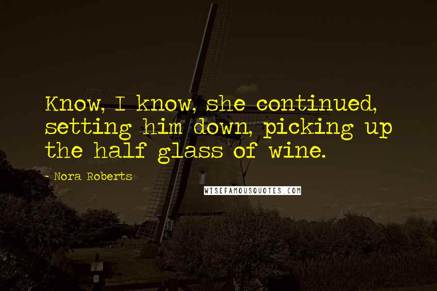 Nora Roberts Quotes: Know, I know, she continued, setting him down, picking up the half glass of wine.