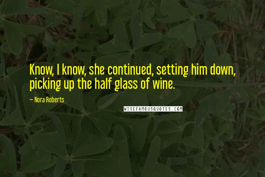 Nora Roberts Quotes: Know, I know, she continued, setting him down, picking up the half glass of wine.