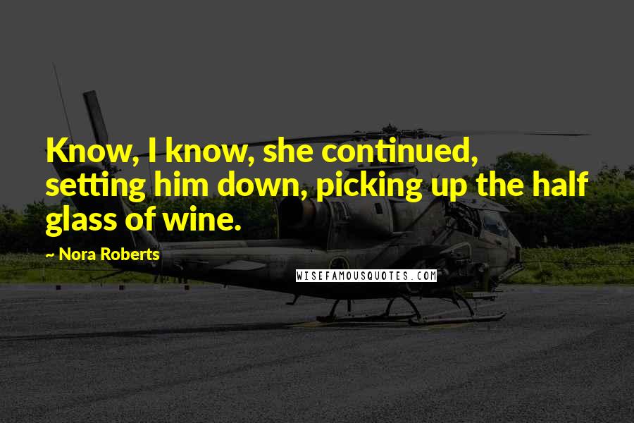 Nora Roberts Quotes: Know, I know, she continued, setting him down, picking up the half glass of wine.