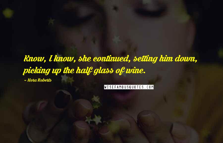 Nora Roberts Quotes: Know, I know, she continued, setting him down, picking up the half glass of wine.