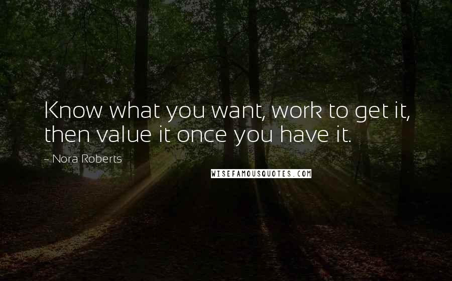 Nora Roberts Quotes: Know what you want, work to get it, then value it once you have it.