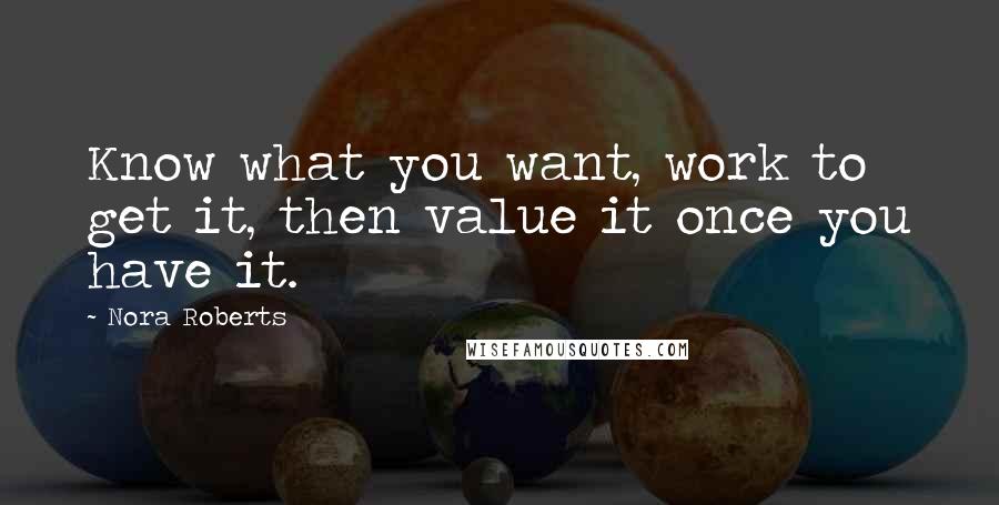 Nora Roberts Quotes: Know what you want, work to get it, then value it once you have it.