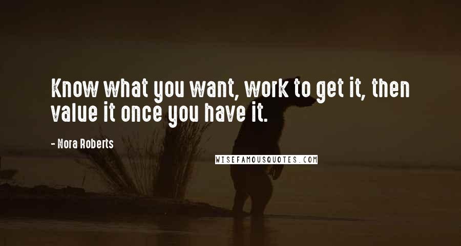 Nora Roberts Quotes: Know what you want, work to get it, then value it once you have it.