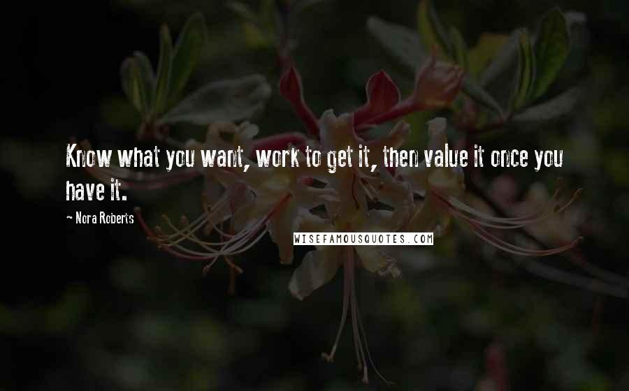 Nora Roberts Quotes: Know what you want, work to get it, then value it once you have it.