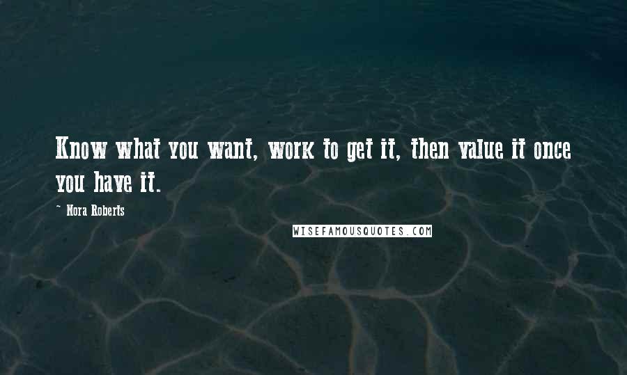 Nora Roberts Quotes: Know what you want, work to get it, then value it once you have it.