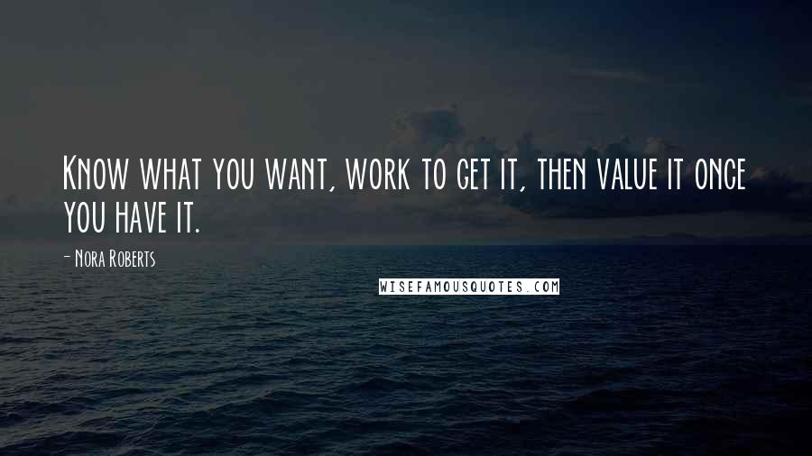 Nora Roberts Quotes: Know what you want, work to get it, then value it once you have it.