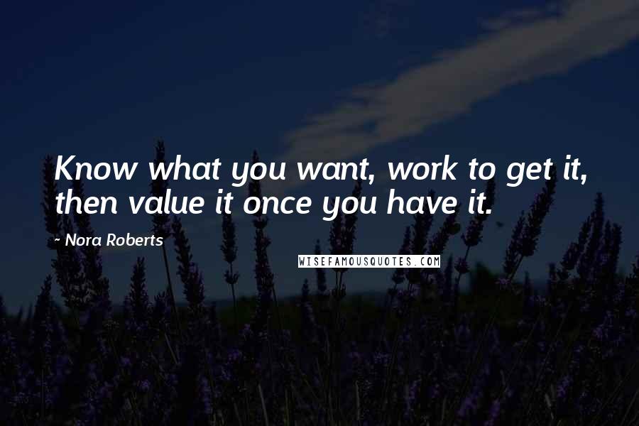 Nora Roberts Quotes: Know what you want, work to get it, then value it once you have it.