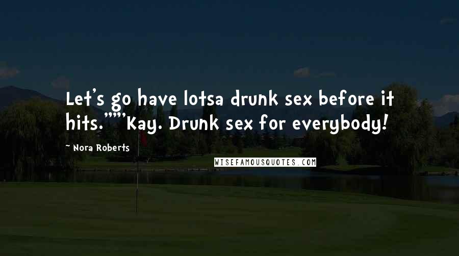 Nora Roberts Quotes: Let's go have lotsa drunk sex before it hits.""'Kay. Drunk sex for everybody!