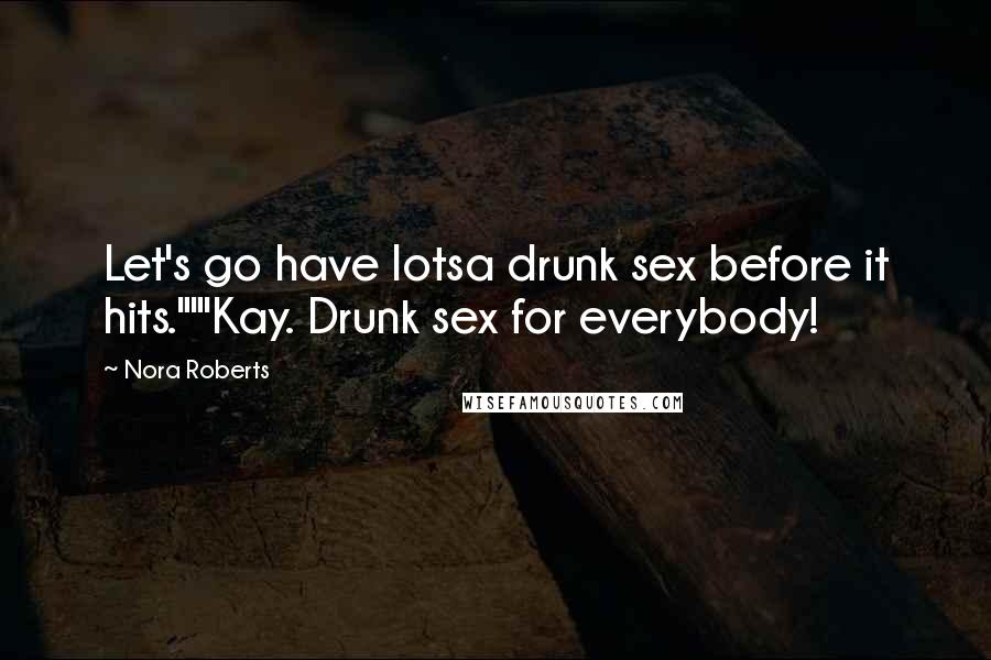 Nora Roberts Quotes: Let's go have lotsa drunk sex before it hits.""'Kay. Drunk sex for everybody!