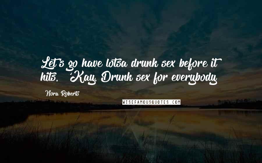 Nora Roberts Quotes: Let's go have lotsa drunk sex before it hits.""'Kay. Drunk sex for everybody!