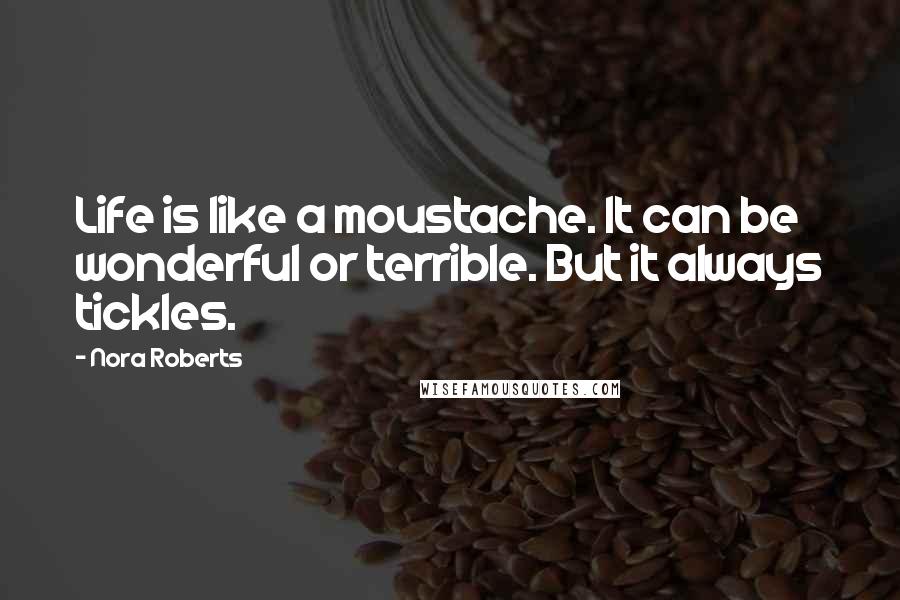 Nora Roberts Quotes: Life is like a moustache. It can be wonderful or terrible. But it always tickles.