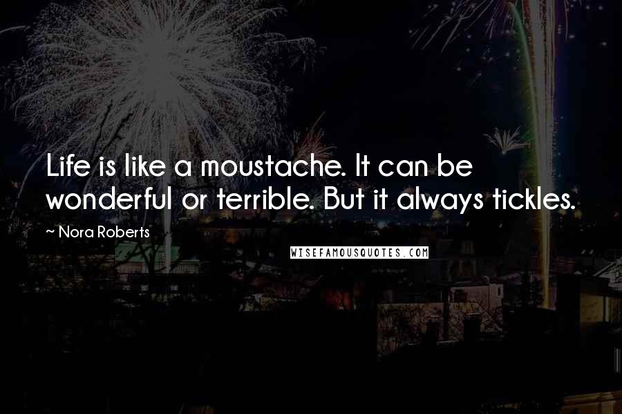 Nora Roberts Quotes: Life is like a moustache. It can be wonderful or terrible. But it always tickles.