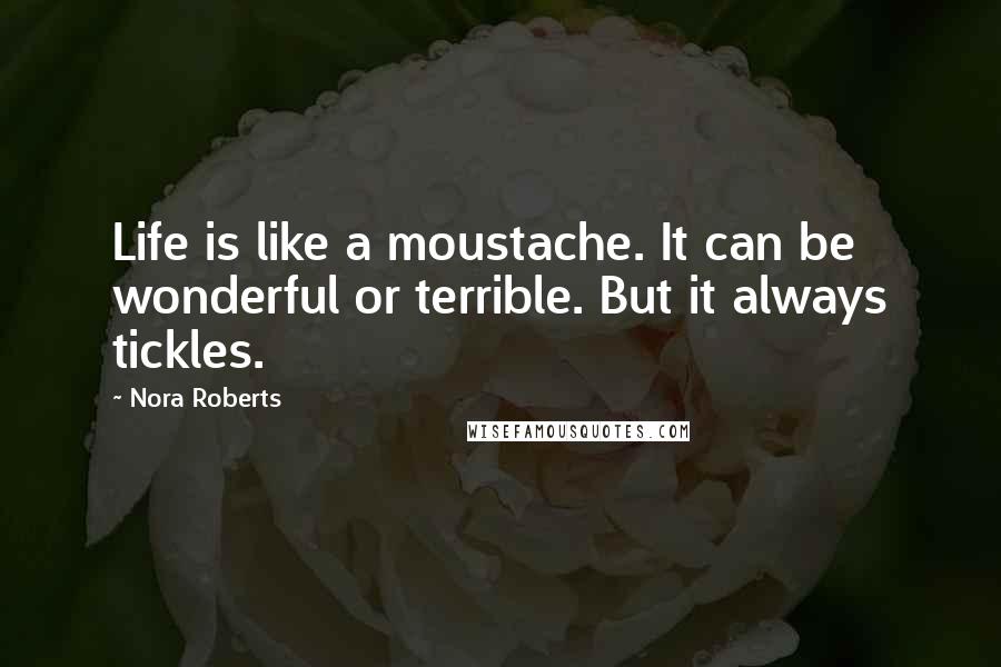 Nora Roberts Quotes: Life is like a moustache. It can be wonderful or terrible. But it always tickles.
