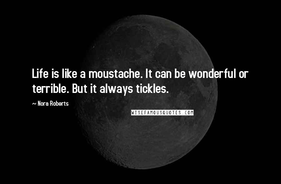 Nora Roberts Quotes: Life is like a moustache. It can be wonderful or terrible. But it always tickles.