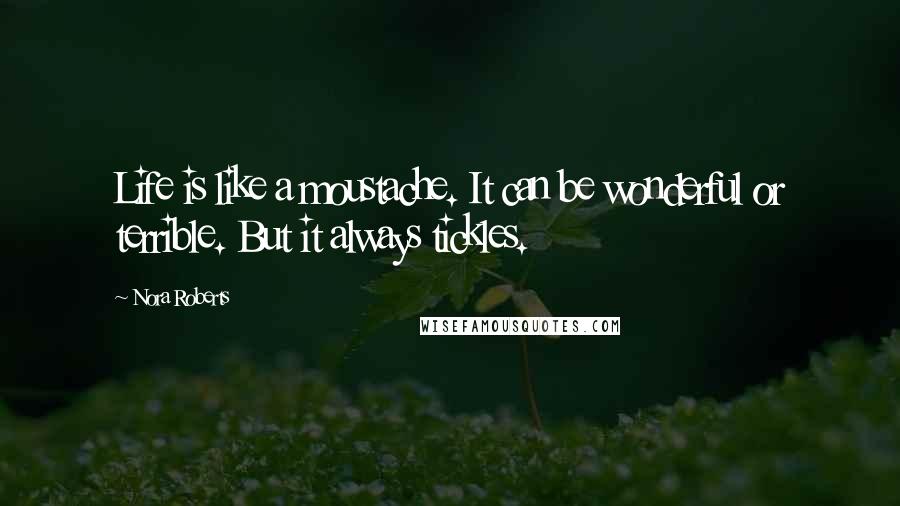 Nora Roberts Quotes: Life is like a moustache. It can be wonderful or terrible. But it always tickles.