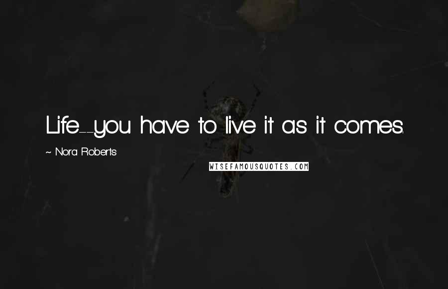 Nora Roberts Quotes: Life--you have to live it as it comes.