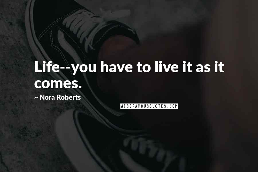 Nora Roberts Quotes: Life--you have to live it as it comes.