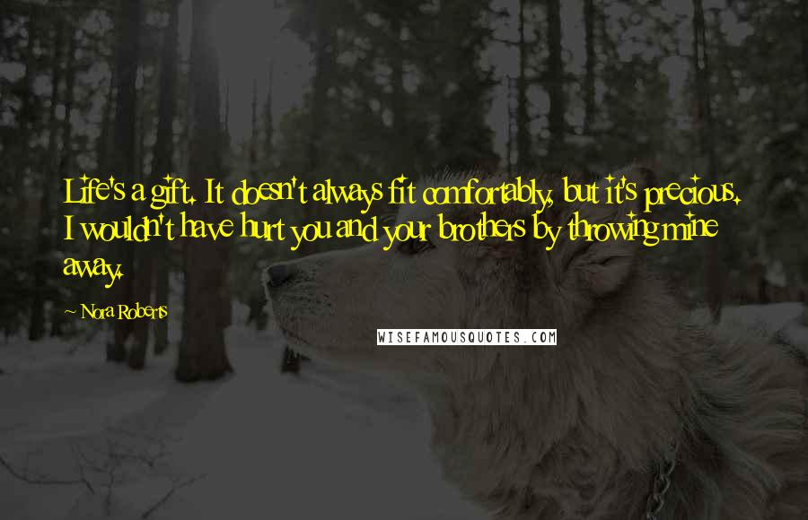 Nora Roberts Quotes: Life's a gift. It doesn't always fit comfortably, but it's precious. I wouldn't have hurt you and your brothers by throwing mine away.