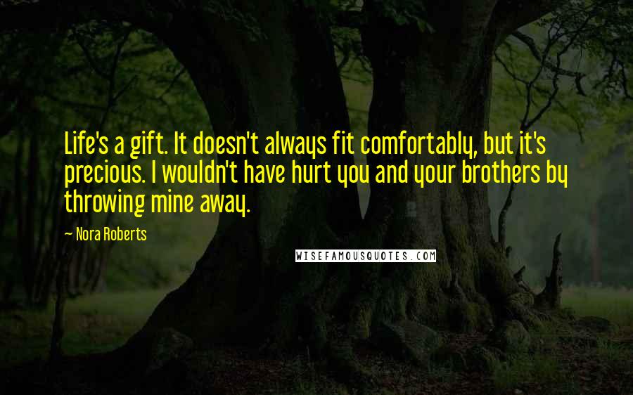 Nora Roberts Quotes: Life's a gift. It doesn't always fit comfortably, but it's precious. I wouldn't have hurt you and your brothers by throwing mine away.