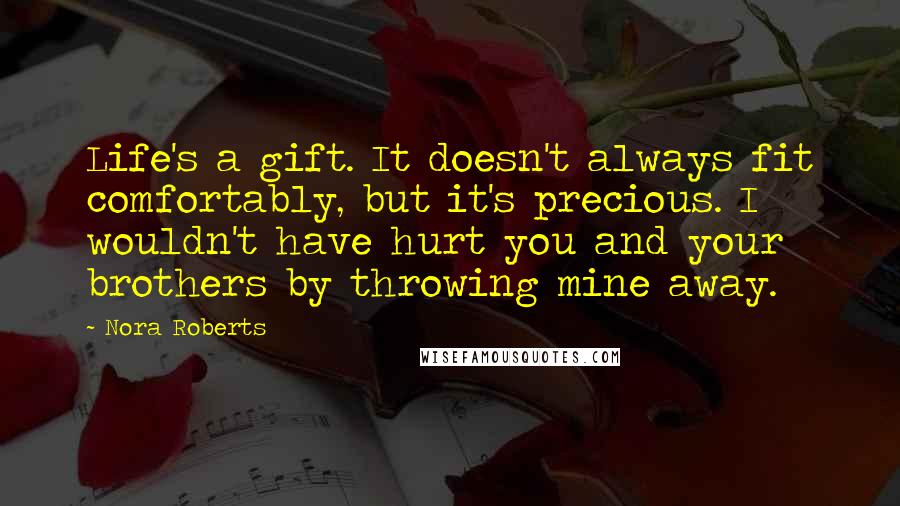 Nora Roberts Quotes: Life's a gift. It doesn't always fit comfortably, but it's precious. I wouldn't have hurt you and your brothers by throwing mine away.