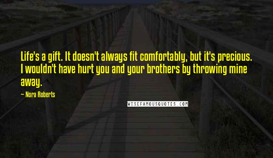 Nora Roberts Quotes: Life's a gift. It doesn't always fit comfortably, but it's precious. I wouldn't have hurt you and your brothers by throwing mine away.