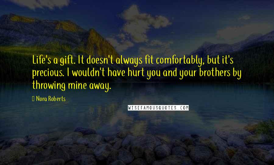 Nora Roberts Quotes: Life's a gift. It doesn't always fit comfortably, but it's precious. I wouldn't have hurt you and your brothers by throwing mine away.