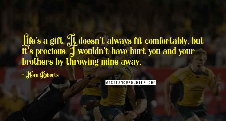 Nora Roberts Quotes: Life's a gift. It doesn't always fit comfortably, but it's precious. I wouldn't have hurt you and your brothers by throwing mine away.