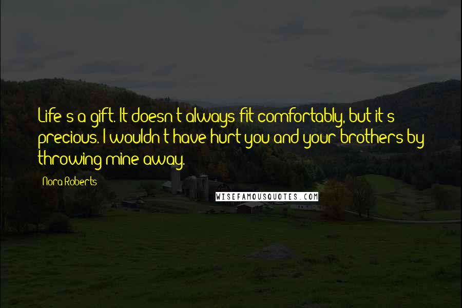 Nora Roberts Quotes: Life's a gift. It doesn't always fit comfortably, but it's precious. I wouldn't have hurt you and your brothers by throwing mine away.