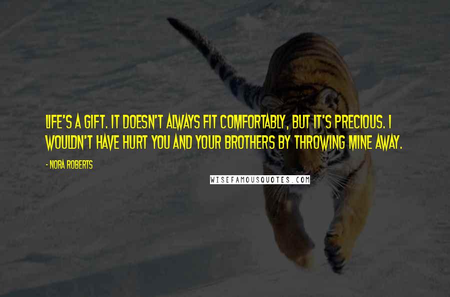 Nora Roberts Quotes: Life's a gift. It doesn't always fit comfortably, but it's precious. I wouldn't have hurt you and your brothers by throwing mine away.