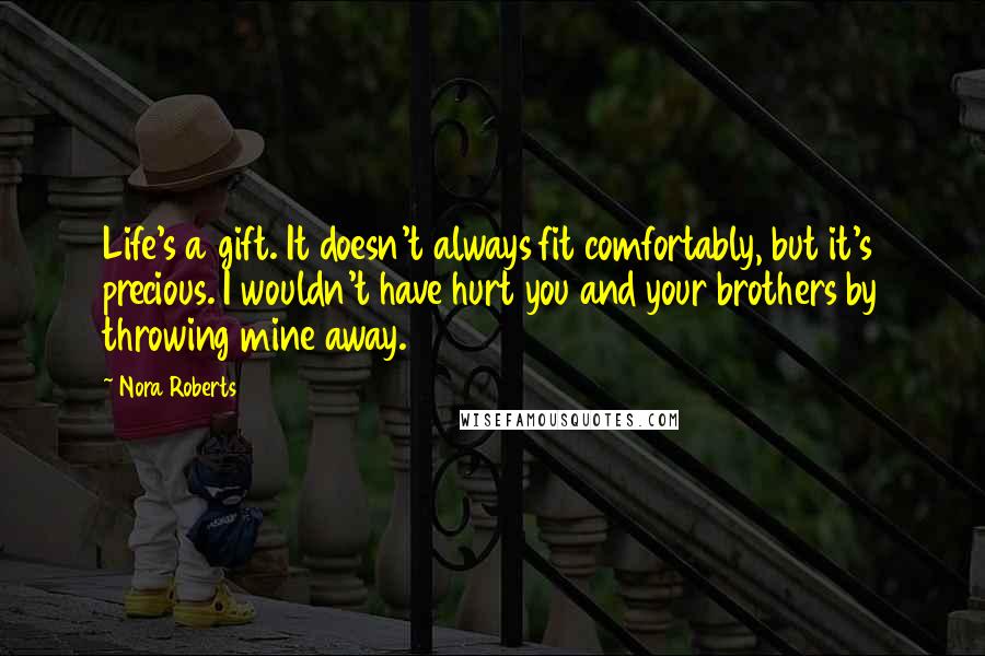 Nora Roberts Quotes: Life's a gift. It doesn't always fit comfortably, but it's precious. I wouldn't have hurt you and your brothers by throwing mine away.