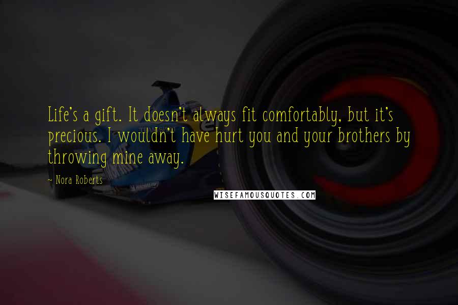 Nora Roberts Quotes: Life's a gift. It doesn't always fit comfortably, but it's precious. I wouldn't have hurt you and your brothers by throwing mine away.