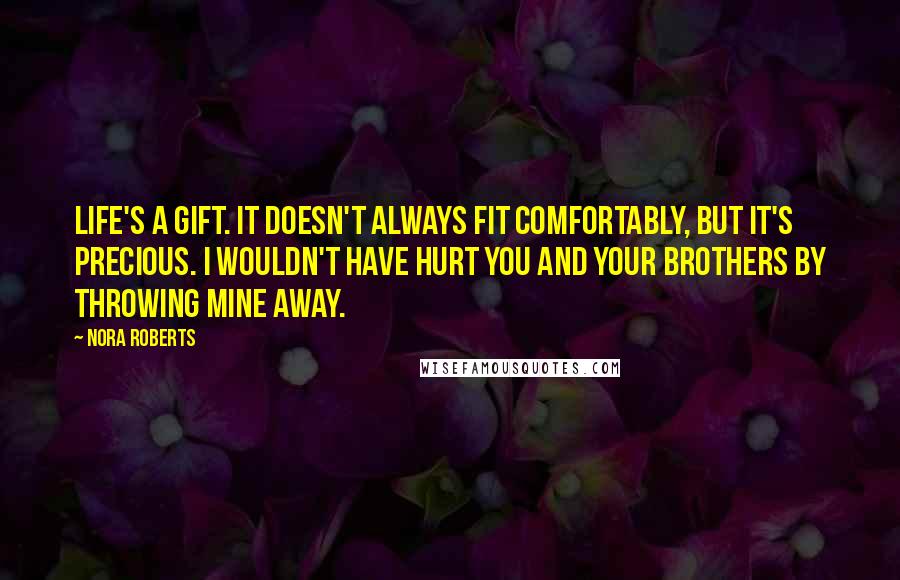 Nora Roberts Quotes: Life's a gift. It doesn't always fit comfortably, but it's precious. I wouldn't have hurt you and your brothers by throwing mine away.