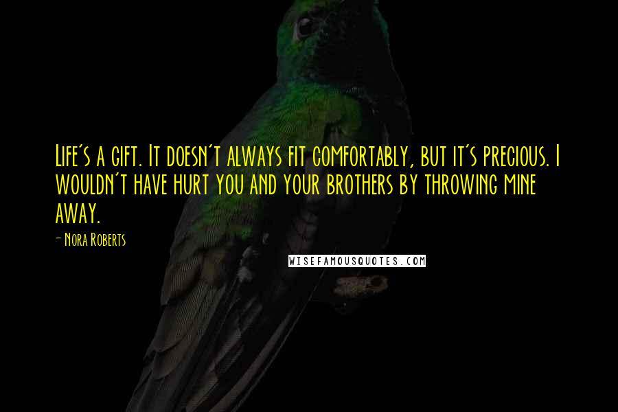 Nora Roberts Quotes: Life's a gift. It doesn't always fit comfortably, but it's precious. I wouldn't have hurt you and your brothers by throwing mine away.