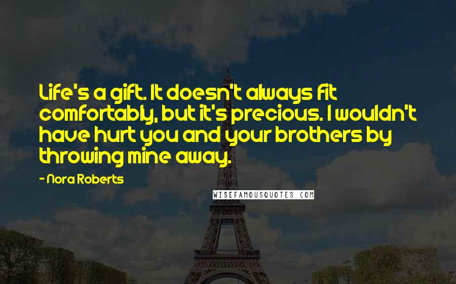 Nora Roberts Quotes: Life's a gift. It doesn't always fit comfortably, but it's precious. I wouldn't have hurt you and your brothers by throwing mine away.
