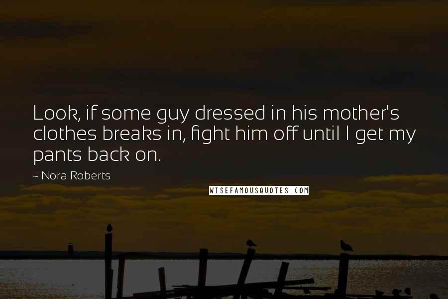 Nora Roberts Quotes: Look, if some guy dressed in his mother's clothes breaks in, fight him off until I get my pants back on.