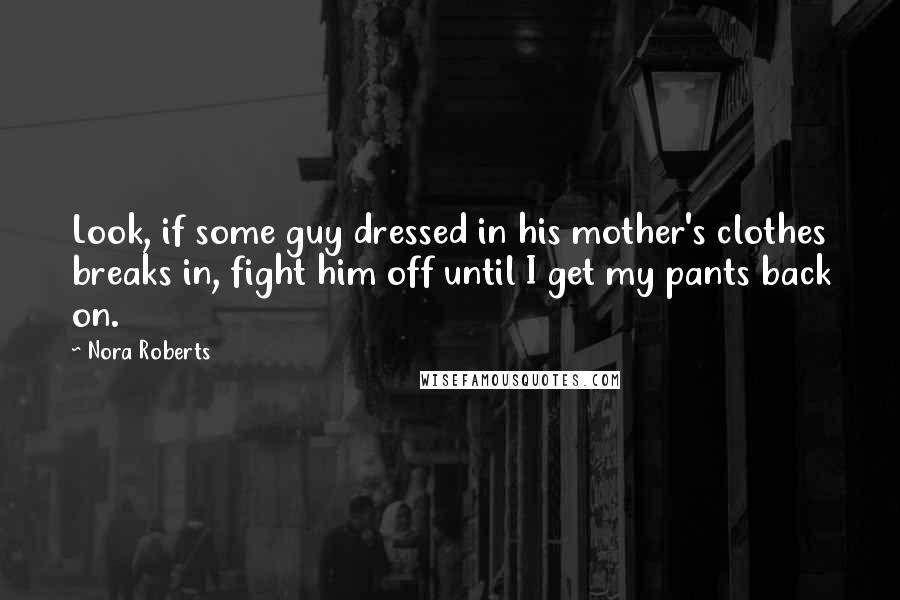 Nora Roberts Quotes: Look, if some guy dressed in his mother's clothes breaks in, fight him off until I get my pants back on.