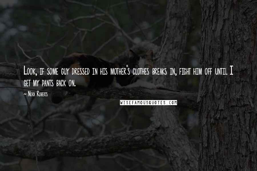 Nora Roberts Quotes: Look, if some guy dressed in his mother's clothes breaks in, fight him off until I get my pants back on.