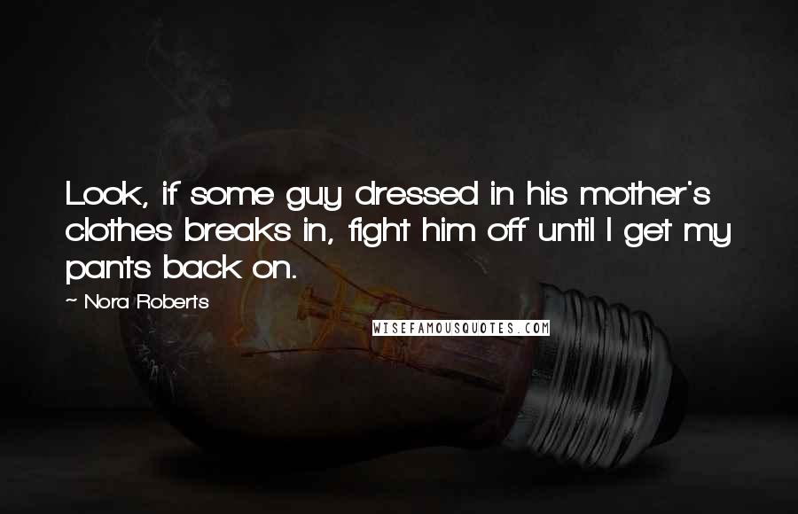 Nora Roberts Quotes: Look, if some guy dressed in his mother's clothes breaks in, fight him off until I get my pants back on.