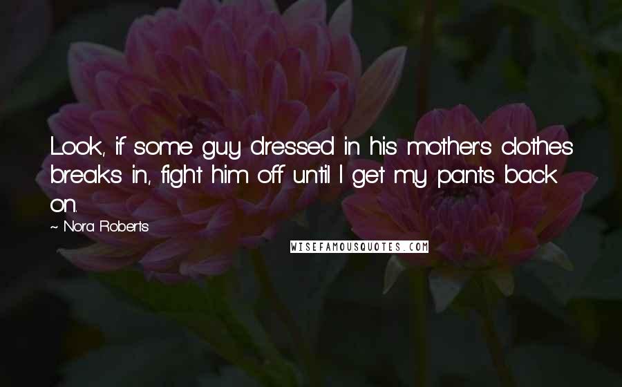 Nora Roberts Quotes: Look, if some guy dressed in his mother's clothes breaks in, fight him off until I get my pants back on.