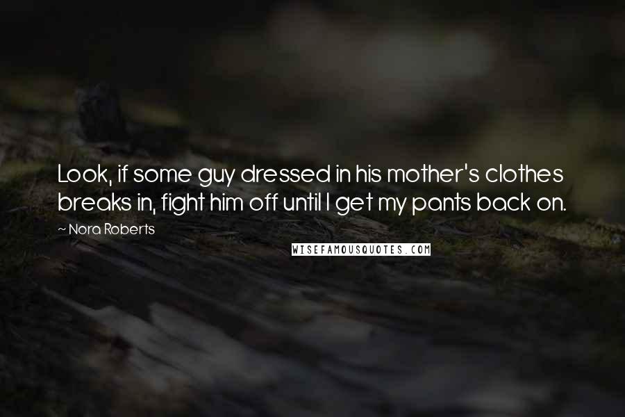 Nora Roberts Quotes: Look, if some guy dressed in his mother's clothes breaks in, fight him off until I get my pants back on.