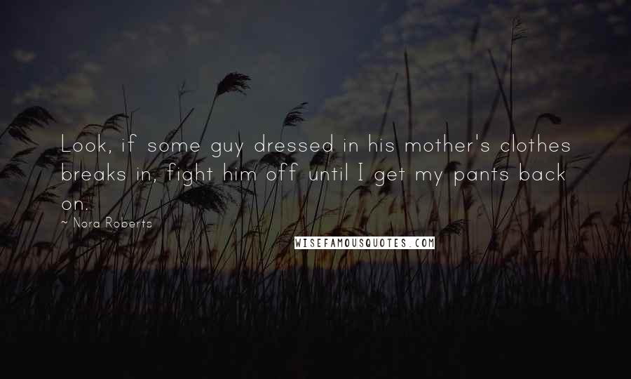 Nora Roberts Quotes: Look, if some guy dressed in his mother's clothes breaks in, fight him off until I get my pants back on.