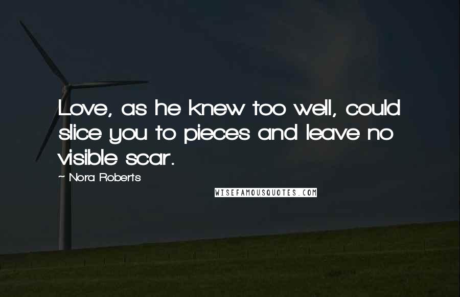 Nora Roberts Quotes: Love, as he knew too well, could slice you to pieces and leave no visible scar.