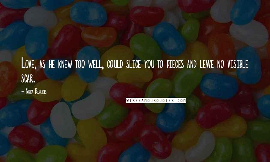 Nora Roberts Quotes: Love, as he knew too well, could slice you to pieces and leave no visible scar.