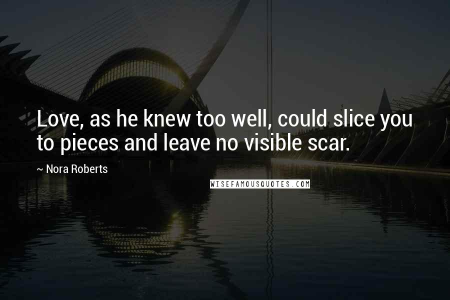 Nora Roberts Quotes: Love, as he knew too well, could slice you to pieces and leave no visible scar.