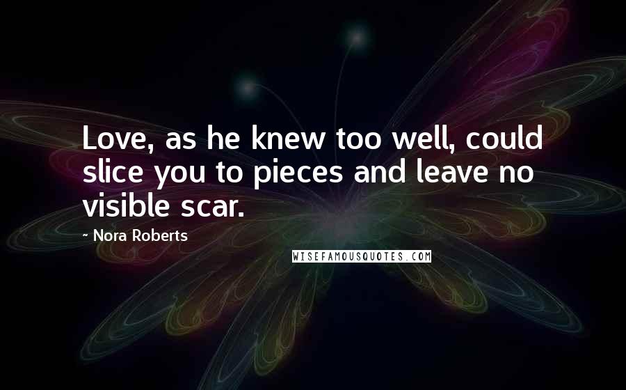 Nora Roberts Quotes: Love, as he knew too well, could slice you to pieces and leave no visible scar.